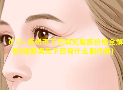 🌻 抚州市下巴填充脂肪价格全解析(脂肪填充下巴有什么副作用)